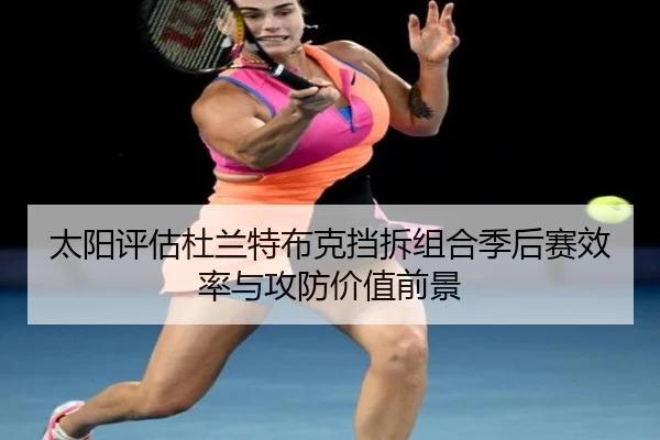 太阳评估杜兰特布克挡拆组合季后赛效率与攻防价值前景