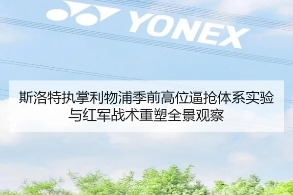 斯洛特执掌利物浦季前高位逼抢体系实验与红军战术重塑全景观察