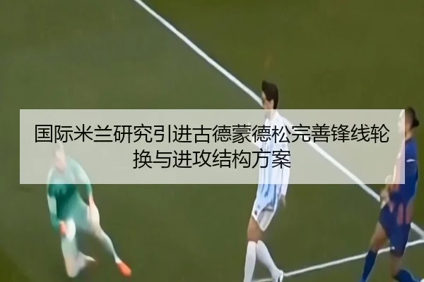国际米兰研究引进古德蒙德松完善锋线轮换与进攻结构方案