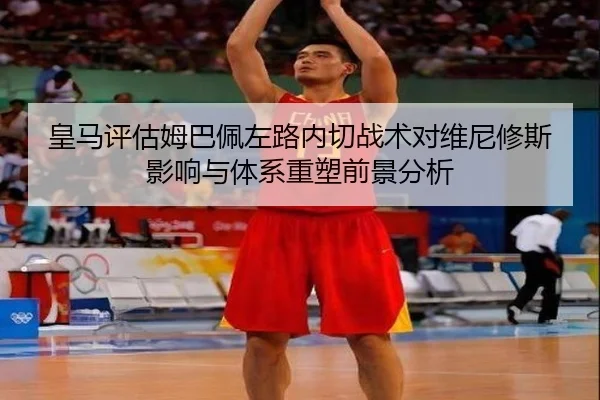 皇马评估姆巴佩左路内切战术对维尼修斯影响与体系重塑前景分析