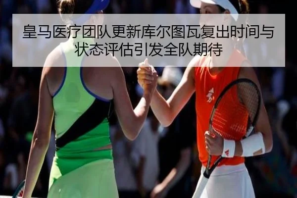 皇马医疗团队更新库尔图瓦复出时间与状态评估引发全队期待