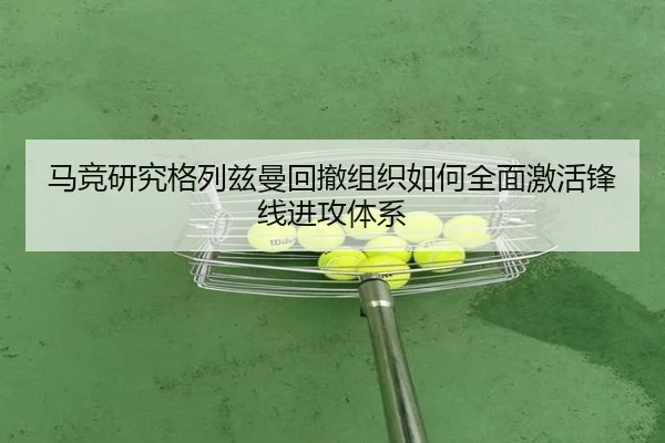 马竞研究格列兹曼回撤组织如何全面激活锋线进攻体系