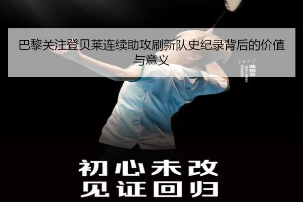 巴黎关注登贝莱连续助攻刷新队史纪录背后的价值与意义