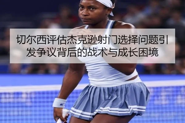 切尔西评估杰克逊射门选择问题引发争议背后的战术与成长困境
